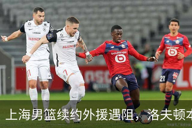 上海男篮续约外援遇阻，洛夫顿本人发声：他们不想让我回去！
