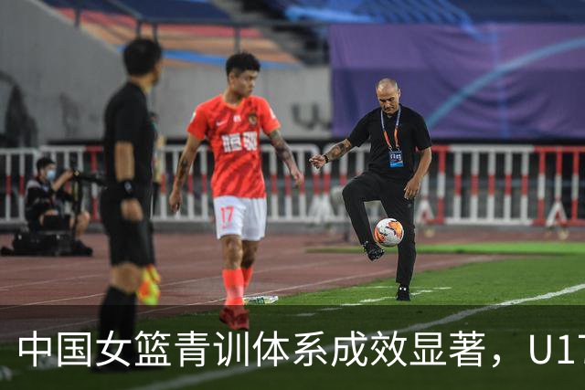 中国女篮青训体系成效显著，U17女篮创十年最佳战绩