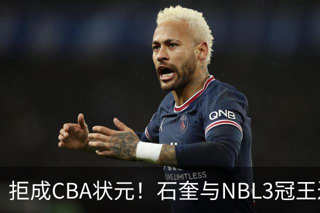 拒成CBA状元！石奎与NBL3冠王达成口头签约协议 避免被四川选中