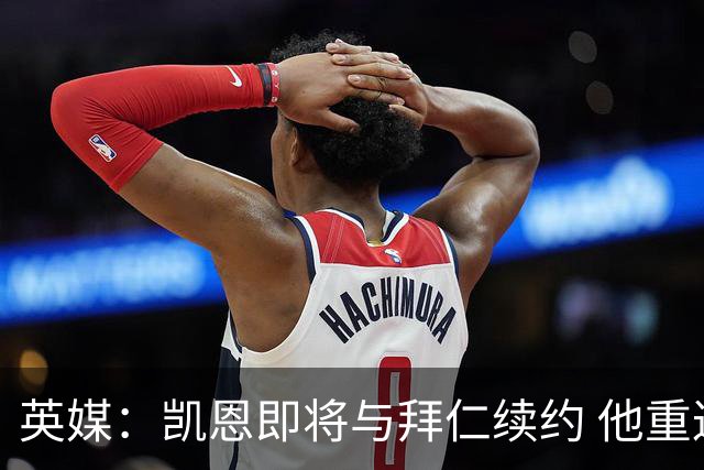 英媒：凯恩即将与拜仁续约 他重返英超已无可能；新月一直在追求