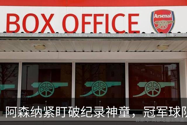 阿森纳紧盯破纪录神童，冠军球队夏季重建持续进行