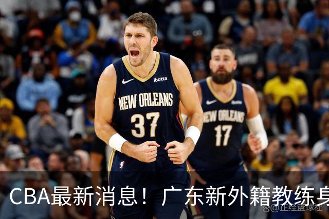 CBA最新消息！广东新外籍教练身份确定，新疆总经理换人，方硕离开北京男篮